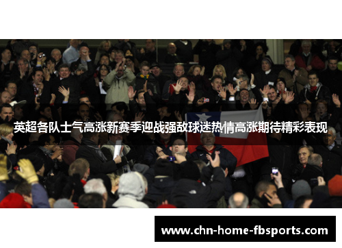 英超各队士气高涨新赛季迎战强敌球迷热情高涨期待精彩表现