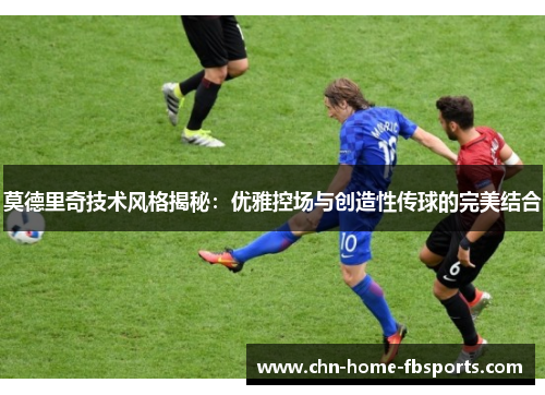 莫德里奇技术风格揭秘：优雅控场与创造性传球的完美结合