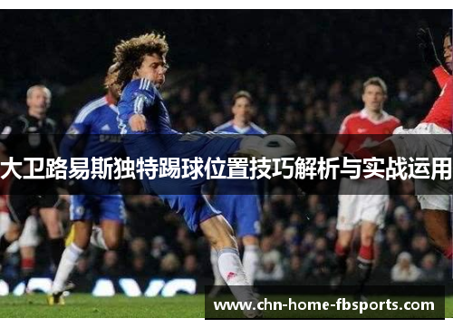 大卫路易斯独特踢球位置技巧解析与实战运用