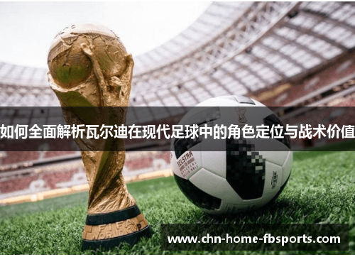 如何全面解析瓦尔迪在现代足球中的角色定位与战术价值 如何全面解析瓦尔迪在现代足球中的角色定位与战术价值