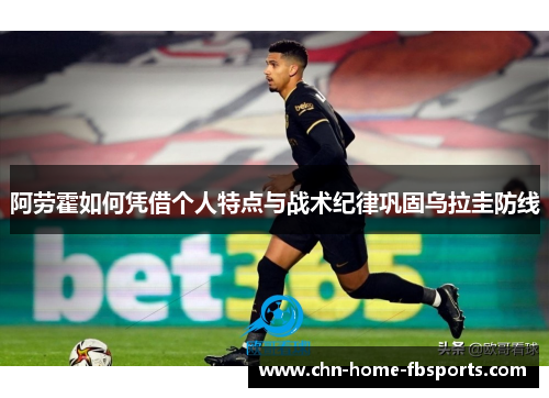 阿劳霍如何凭借个人特点与战术纪律巩固乌拉圭防线