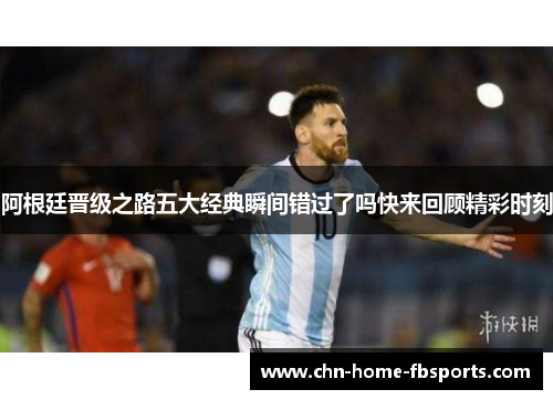 阿根廷晋级之路五大经典瞬间错过了吗快来回顾精彩时刻