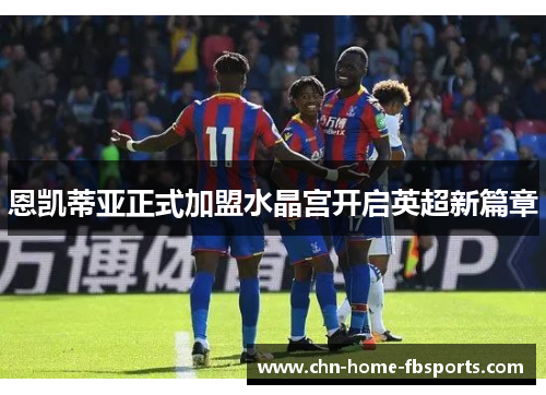 恩凯蒂亚正式加盟水晶宫开启英超新篇章