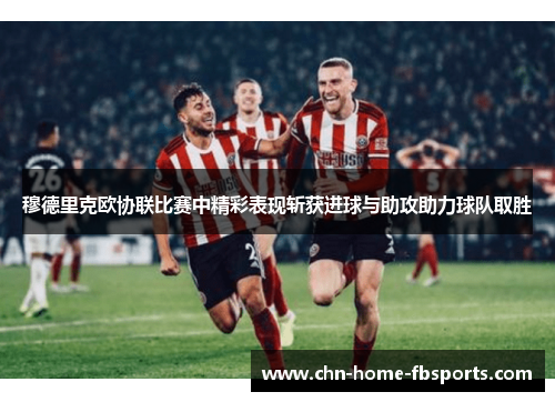 穆德里克欧协联比赛中精彩表现斩获进球与助攻助力球队取胜