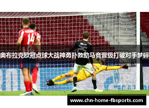 奥布拉克欧冠点球大战神勇扑救助马竞晋级打破对手梦碎